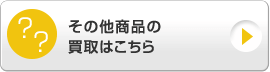 その他商品の買取はこちら